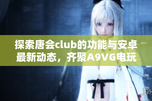 探索唐会club的功能与安卓最新动态，齐聚A9VG电玩部落