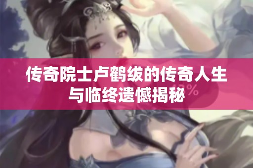 传奇院士卢鹤绂的传奇人生与临终遗憾揭秘
