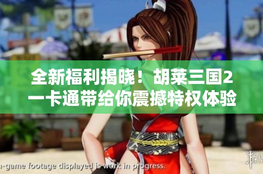 全新福利揭晓！胡莱三国2一卡通带给你震撼特权体验