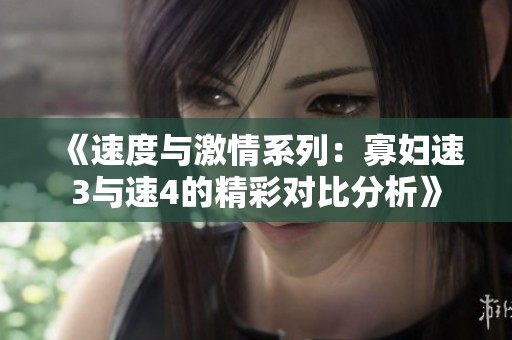 《速度与激情系列：寡妇速3与速4的精彩对比分析》