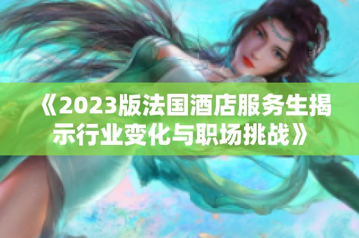 《2023版法国酒店服务生揭示行业变化与职场挑战》