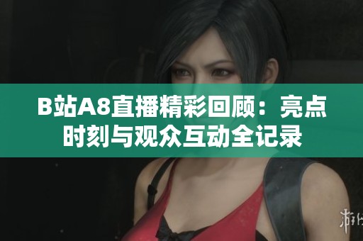 B站A8直播精彩回顾：亮点时刻与观众互动全记录