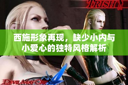 西施形象再现，缺少小内与小爱心的独特风格解析