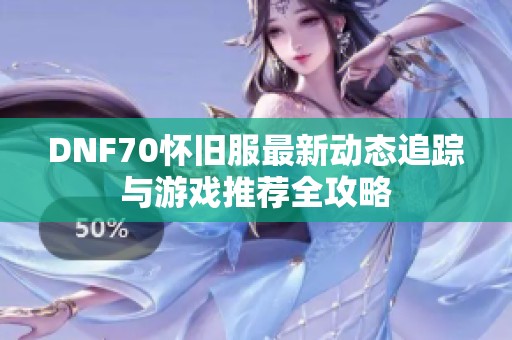 DNF70怀旧服最新动态追踪与游戏推荐全攻略