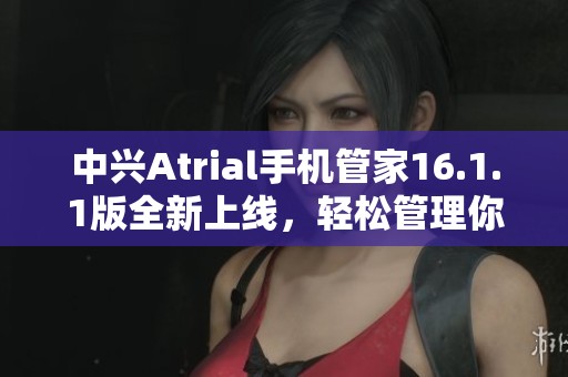 中兴Atrial手机管家16.1.1版全新上线，轻松管理你的手机设备