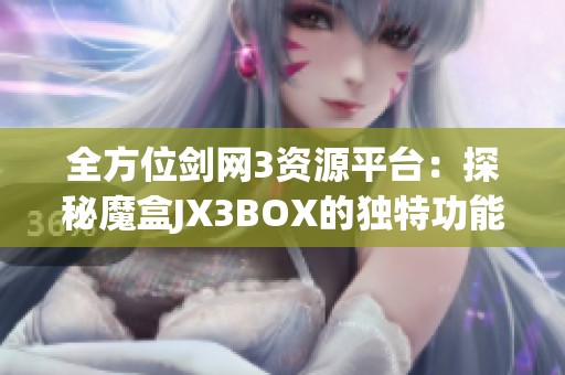全方位剑网3资源平台：探秘魔盒JX3BOX的独特功能与优势