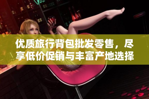 优质旅行背包批发零售，尽享低价促销与丰富产地选择