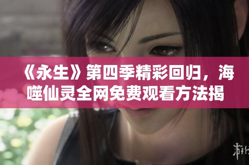 《永生》第四季精彩回归，海噬仙灵全网免费观看方法揭秘