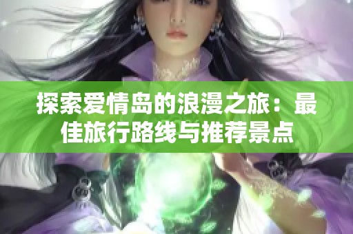探索爱情岛的浪漫之旅：最佳旅行路线与推荐景点