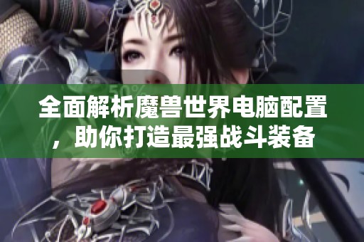 全面解析魔兽世界电脑配置，助你打造最强战斗装备