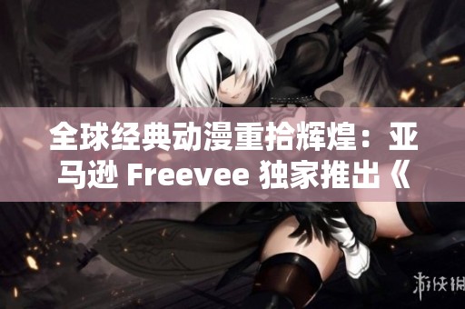 全球经典动漫重拾辉煌：亚马逊 Freevee 独家推出《火影忍者》新篇章