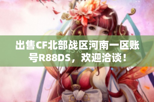 出售CF北部战区河南一区账号R88DS，欢迎洽谈！