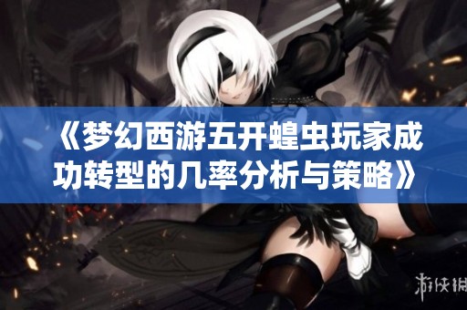 《梦幻西游五开蝗虫玩家成功转型的几率分析与策略》