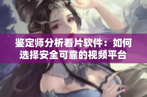 鉴定师分析看片软件：如何选择安全可靠的视频平台