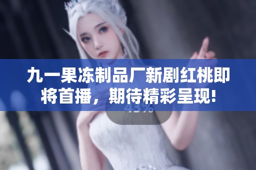九一果冻制品厂新剧红桃即将首播，期待精彩呈现!