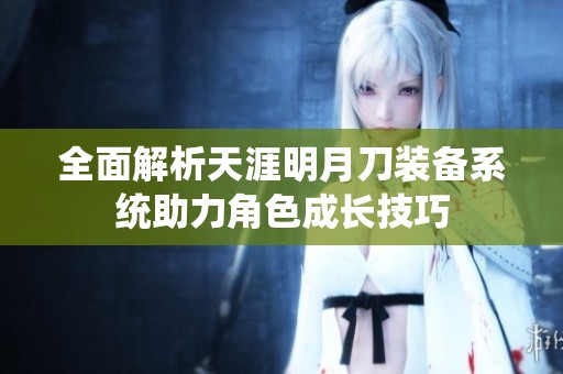 全面解析天涯明月刀装备系统助力角色成长技巧
