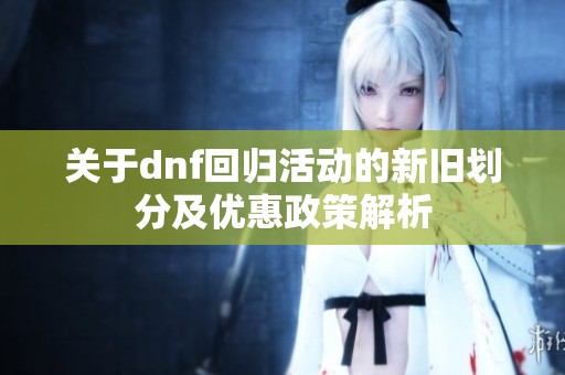 关于dnf回归活动的新旧划分及优惠政策解析