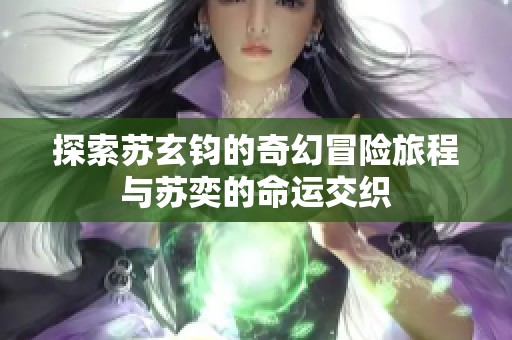 探索苏玄钧的奇幻冒险旅程与苏奕的命运交织
