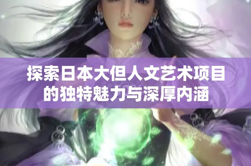探索日本大但人文艺术项目的独特魅力与深厚内涵