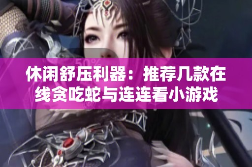休闲舒压利器：推荐几款在线贪吃蛇与连连看小游戏