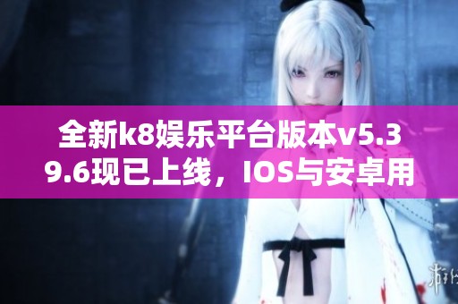 全新k8娱乐平台版本v5.39.6现已上线，IOS与安卓用户必看攻略！