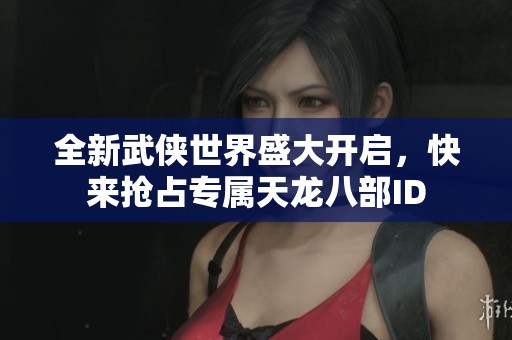 全新武侠世界盛大开启，快来抢占专属天龙八部ID