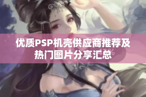 优质PSP机壳供应商推荐及热门图片分享汇总