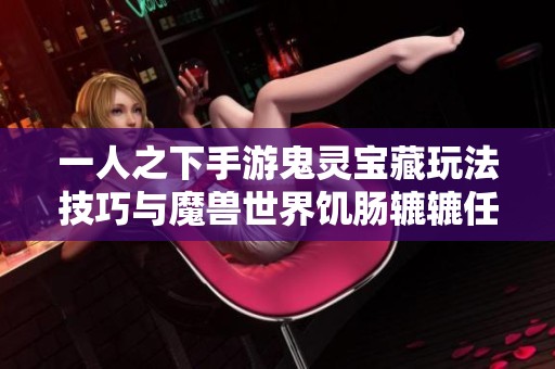 一人之下手游鬼灵宝藏玩法技巧与魔兽世界饥肠辘辘任务详细攻略