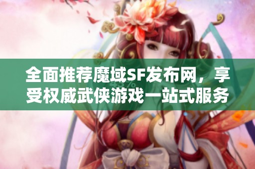 全面推荐魔域SF发布网，享受权威武侠游戏一站式服务体验