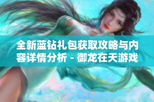 全新蓝钻礼包获取攻略与内容详情分析 - 御龙在天游戏助手