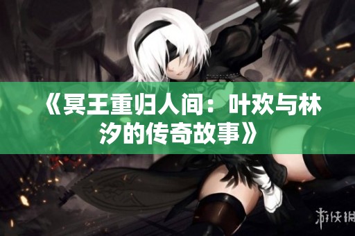 《冥王重归人间：叶欢与林汐的传奇故事》
