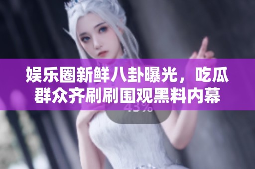 娱乐圈新鲜八卦曝光，吃瓜群众齐刷刷围观黑料内幕