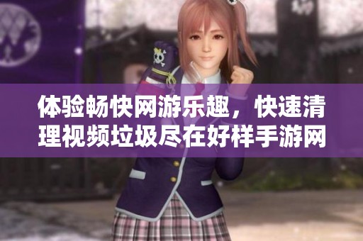 体验畅快网游乐趣，快速清理视频垃圾尽在好样手游网