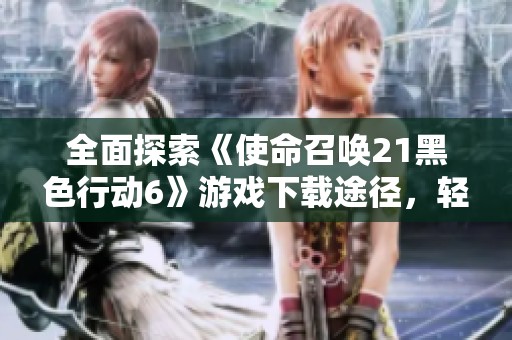 全面探索《使命召唤21黑色行动6》游戏下载途径，轻松畅玩无阻