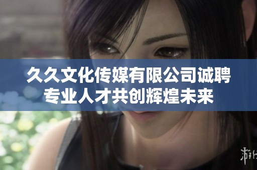 久久文化传媒有限公司诚聘专业人才共创辉煌未来