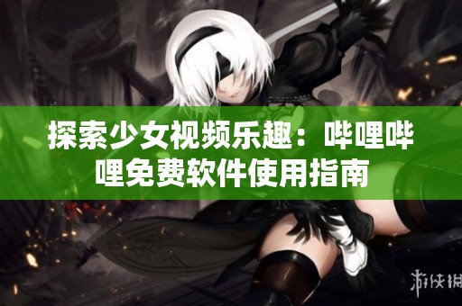 探索少女视频乐趣：哔哩哔哩免费软件使用指南