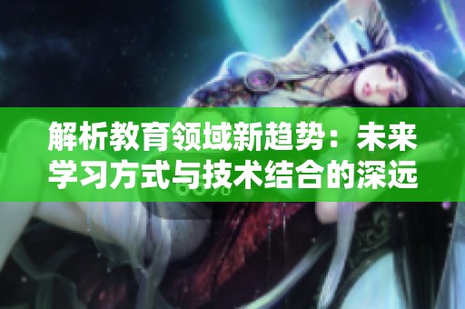 解析教育领域新趋势：未来学习方式与技术结合的深远影响