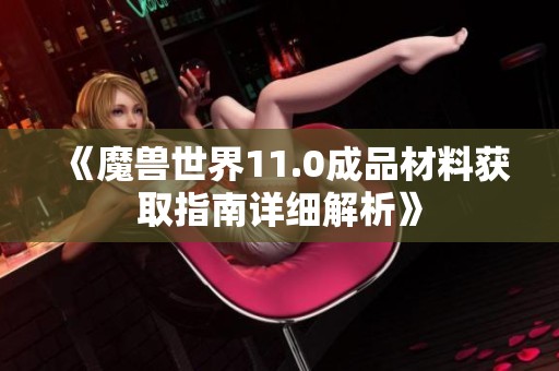 《魔兽世界11.0成品材料获取指南详细解析》