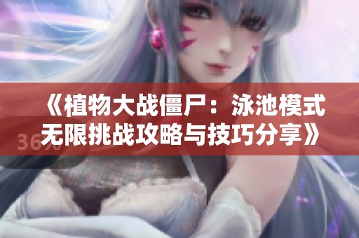 《植物大战僵尸：泳池模式无限挑战攻略与技巧分享》