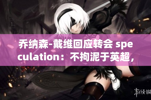 乔纳森-戴维回应转会 speculation：不拘泥于英超，明年再见分晓