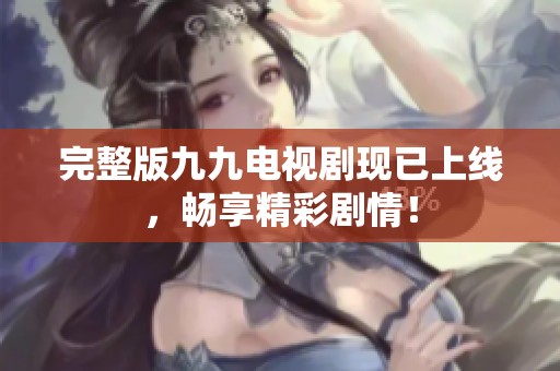 完整版九九电视剧现已上线，畅享精彩剧情！