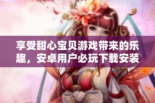 享受甜心宝贝游戏带来的乐趣，安卓用户必玩下载安装指南