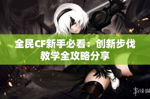 全民CF新手必看：创新步伐教学全攻略分享