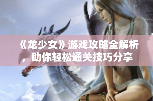 《龙少女》游戏攻略全解析，助你轻松通关技巧分享