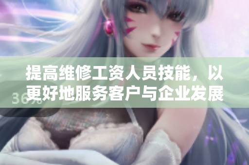 提高维修工资人员技能，以更好地服务客户与企业发展