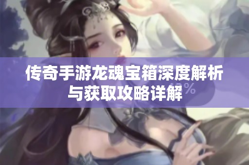 传奇手游龙魂宝箱深度解析与获取攻略详解