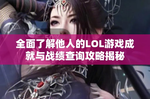 全面了解他人的LOL游戏成就与战绩查询攻略揭秘