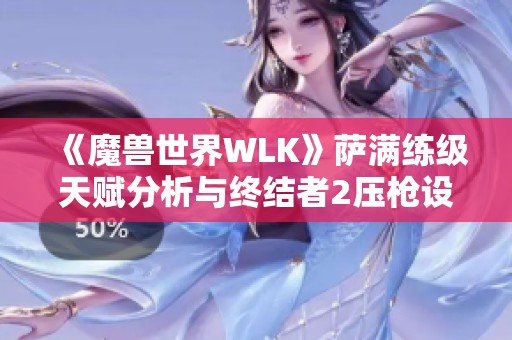 《魔兽世界WLK》萨满练级天赋分析与终结者2压枪设置详解