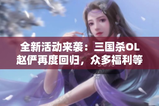 全新活动来袭：三国杀OL赵俨再度回归，众多福利等待玩家探索!