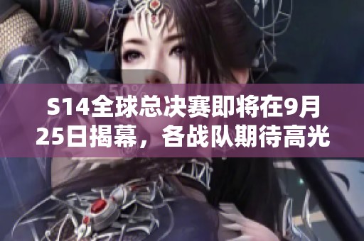 S14全球总决赛即将在9月25日揭幕，各战队期待高光表现